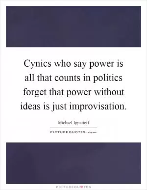 Cynics who say power is all that counts in politics forget that power without ideas is just improvisation Picture Quote #1