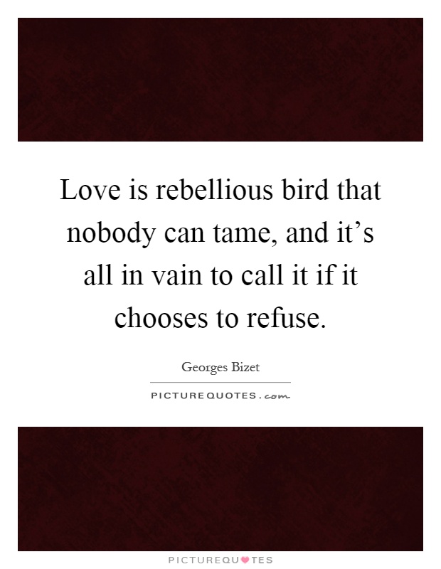 Love is rebellious bird that nobody can tame, and it's all in vain to call it if it chooses to refuse Picture Quote #1