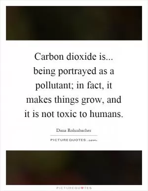 Carbon dioxide is... being portrayed as a pollutant; in fact, it makes things grow, and it is not toxic to humans Picture Quote #1