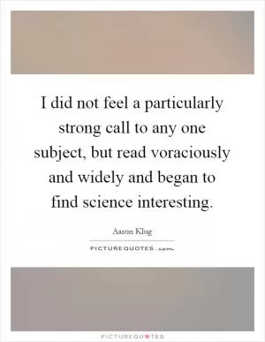 I did not feel a particularly strong call to any one subject, but read voraciously and widely and began to find science interesting Picture Quote #1