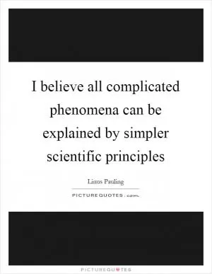 I believe all complicated phenomena can be explained by simpler scientific principles Picture Quote #1