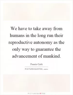 We have to take away from humans in the long run their reproductive autonomy as the only way to guarantee the advancement of mankind Picture Quote #1