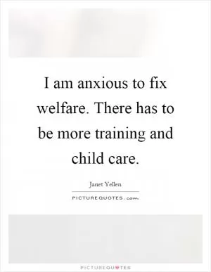 I am anxious to fix welfare. There has to be more training and child care Picture Quote #1