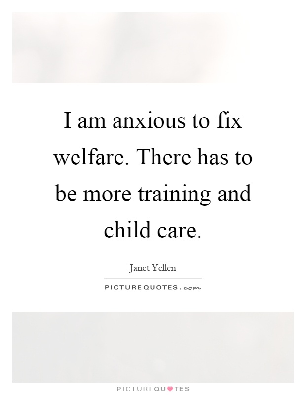 I am anxious to fix welfare. There has to be more training and child care Picture Quote #1