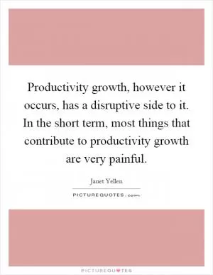 Productivity growth, however it occurs, has a disruptive side to it. In the short term, most things that contribute to productivity growth are very painful Picture Quote #1