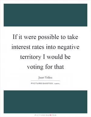 If it were possible to take interest rates into negative territory I would be voting for that Picture Quote #1