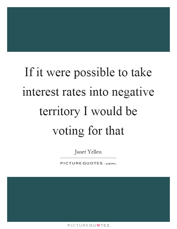 If it were possible to take interest rates into negative territory I would be voting for that Picture Quote #1