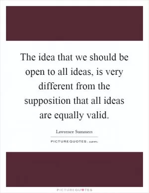The idea that we should be open to all ideas, is very different from the supposition that all ideas are equally valid Picture Quote #1