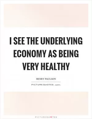 I see the underlying economy as being very healthy Picture Quote #1