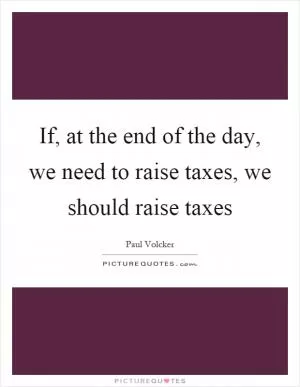 If, at the end of the day, we need to raise taxes, we should raise taxes Picture Quote #1