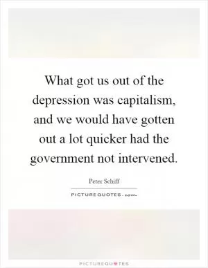 What got us out of the depression was capitalism, and we would have gotten out a lot quicker had the government not intervened Picture Quote #1