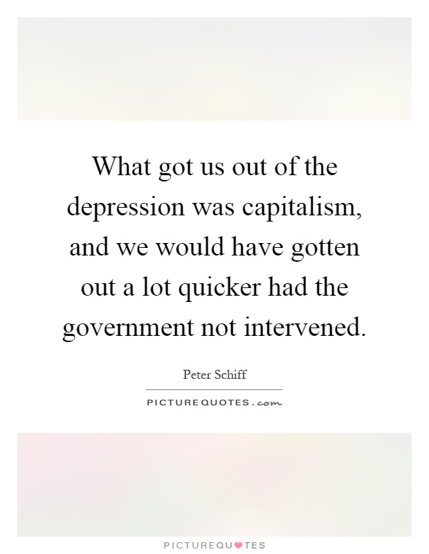 What got us out of the depression was capitalism, and we would have gotten out a lot quicker had the government not intervened Picture Quote #1