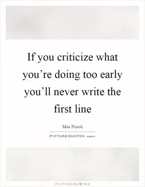 If you criticize what you’re doing too early you’ll never write the first line Picture Quote #1