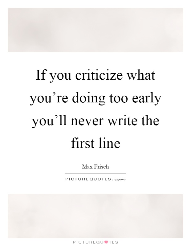 If you criticize what you're doing too early you'll never write the first line Picture Quote #1