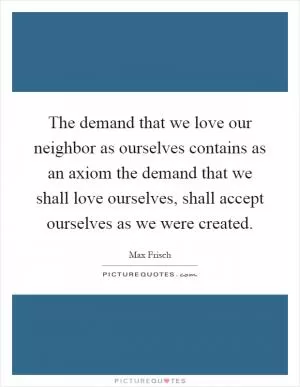 The demand that we love our neighbor as ourselves contains as an axiom the demand that we shall love ourselves, shall accept ourselves as we were created Picture Quote #1