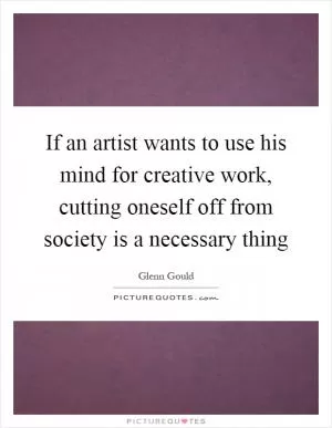 If an artist wants to use his mind for creative work, cutting oneself off from society is a necessary thing Picture Quote #1