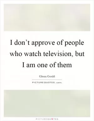 I don’t approve of people who watch television, but I am one of them Picture Quote #1