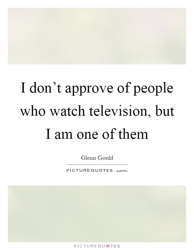I don't approve of people who watch television, but I am one of them Picture Quote #1
