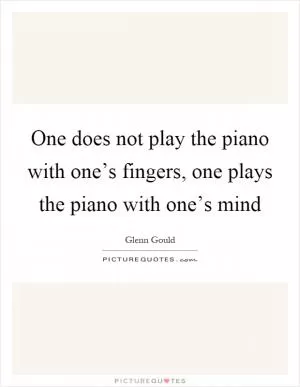 One does not play the piano with one’s fingers, one plays the piano with one’s mind Picture Quote #1