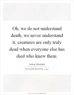 Oh, we do not understand death, we never understand it; creatures are only truly dead when everyone else has died who knew them Picture Quote #1