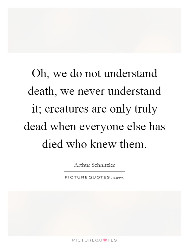 Oh, we do not understand death, we never understand it; creatures are only truly dead when everyone else has died who knew them Picture Quote #1