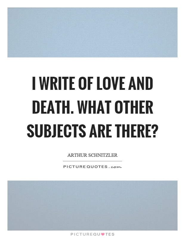 I write of love and death. What other subjects are there? Picture Quote #1