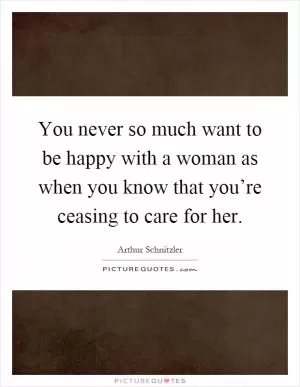 You never so much want to be happy with a woman as when you know that you’re ceasing to care for her Picture Quote #1