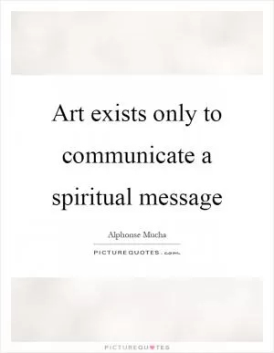 Art exists only to communicate a spiritual message Picture Quote #1