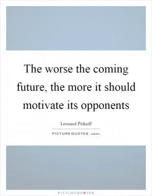 The worse the coming future, the more it should motivate its opponents Picture Quote #1