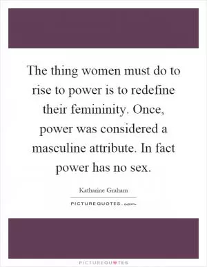 The thing women must do to rise to power is to redefine their femininity. Once, power was considered a masculine attribute. In fact power has no sex Picture Quote #1