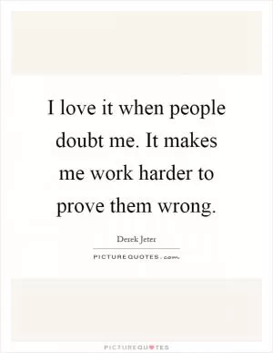 I love it when people doubt me. It makes me work harder to prove them wrong Picture Quote #1