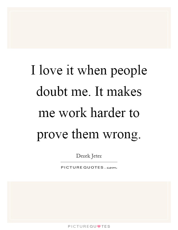 I love it when people doubt me. It makes me work harder to prove them wrong Picture Quote #1