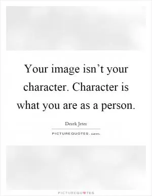 Your image isn’t your character. Character is what you are as a person Picture Quote #1