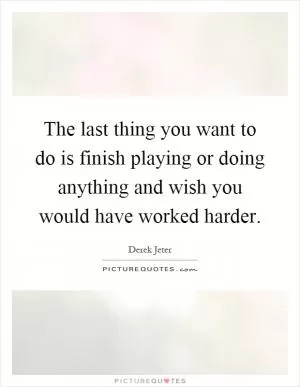 The last thing you want to do is finish playing or doing anything and wish you would have worked harder Picture Quote #1