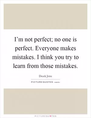 I’m not perfect; no one is perfect. Everyone makes mistakes. I think you try to learn from those mistakes Picture Quote #1