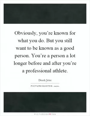 Obviously, you’re known for what you do. But you still want to be known as a good person. You’re a person a lot longer before and after you’re a professional athlete Picture Quote #1