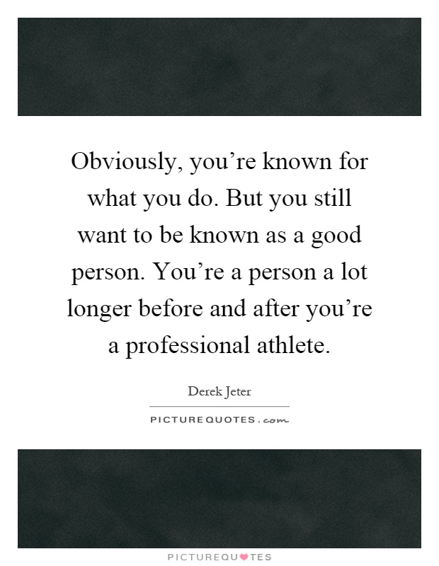 Obviously, you're known for what you do. But you still want to be known as a good person. You're a person a lot longer before and after you're a professional athlete Picture Quote #1