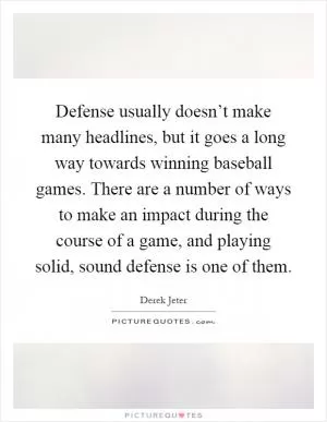 Defense usually doesn’t make many headlines, but it goes a long way towards winning baseball games. There are a number of ways to make an impact during the course of a game, and playing solid, sound defense is one of them Picture Quote #1