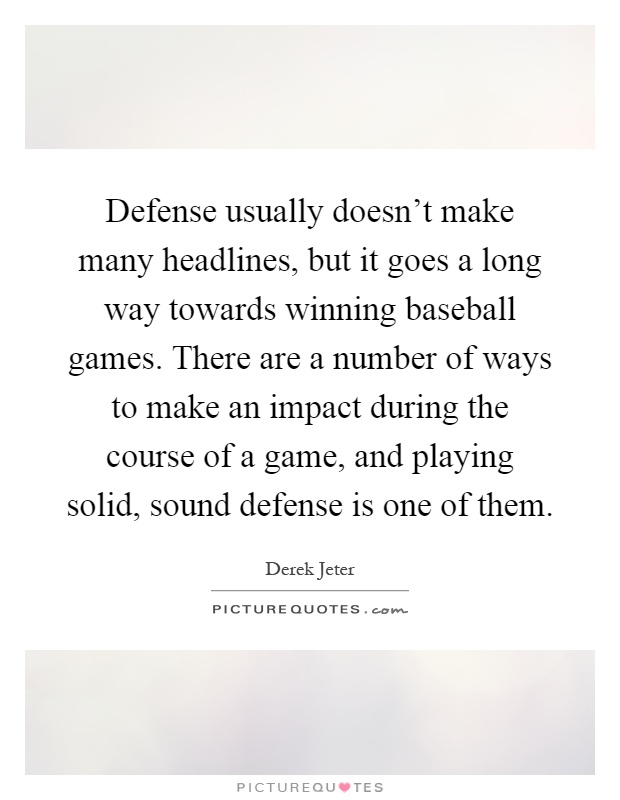 Defense usually doesn't make many headlines, but it goes a long way towards winning baseball games. There are a number of ways to make an impact during the course of a game, and playing solid, sound defense is one of them Picture Quote #1