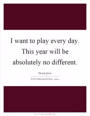 I want to play every day. This year will be absolutely no different Picture Quote #1