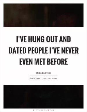 I’ve hung out and dated people I’ve never even met before Picture Quote #1