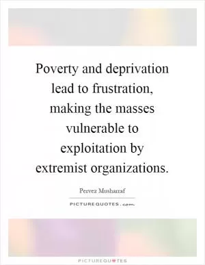 Poverty and deprivation lead to frustration, making the masses vulnerable to exploitation by extremist organizations Picture Quote #1