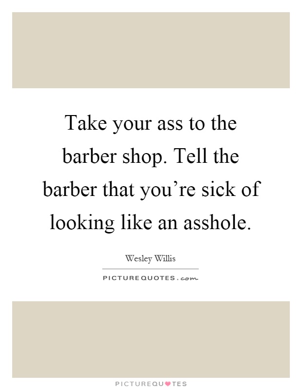 Take your ass to the barber shop. Tell the barber that you're sick of looking like an asshole Picture Quote #1