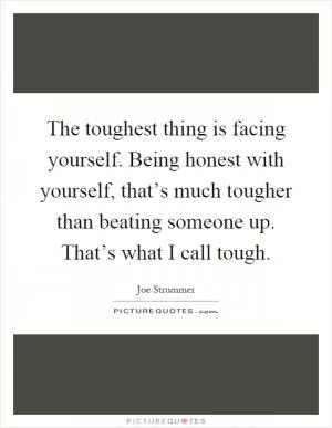 The toughest thing is facing yourself. Being honest with yourself, that’s much tougher than beating someone up. That’s what I call tough Picture Quote #1