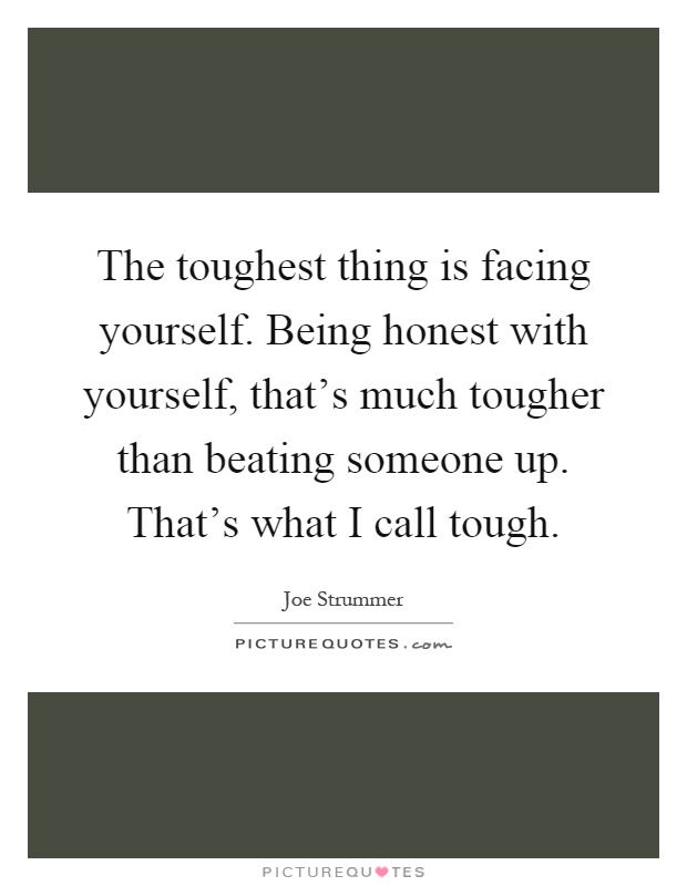 The toughest thing is facing yourself. Being honest with yourself, that's much tougher than beating someone up. That's what I call tough Picture Quote #1