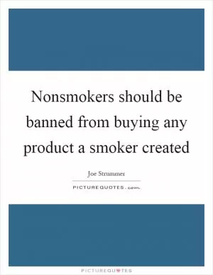 Nonsmokers should be banned from buying any product a smoker created Picture Quote #1