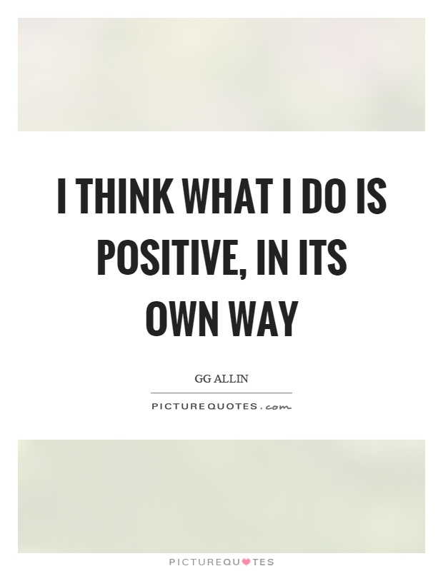 I think what I do is positive, in its own way Picture Quote #1