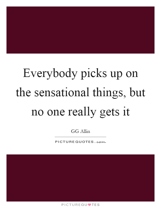 Everybody picks up on the sensational things, but no one really gets it Picture Quote #1
