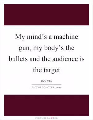 My mind’s a machine gun, my body’s the bullets and the audience is the target Picture Quote #1