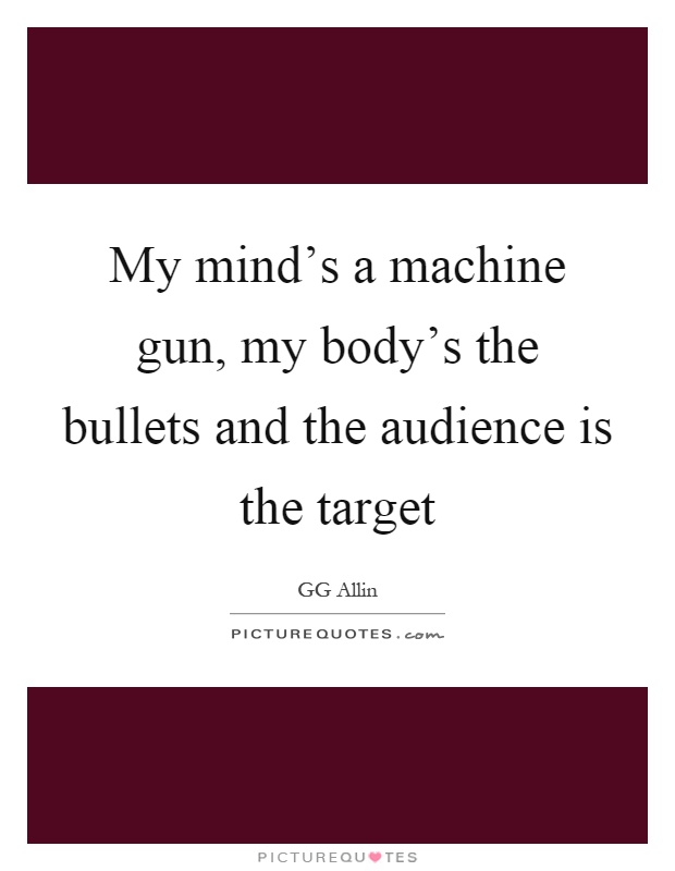 My mind's a machine gun, my body's the bullets and the audience is the target Picture Quote #1